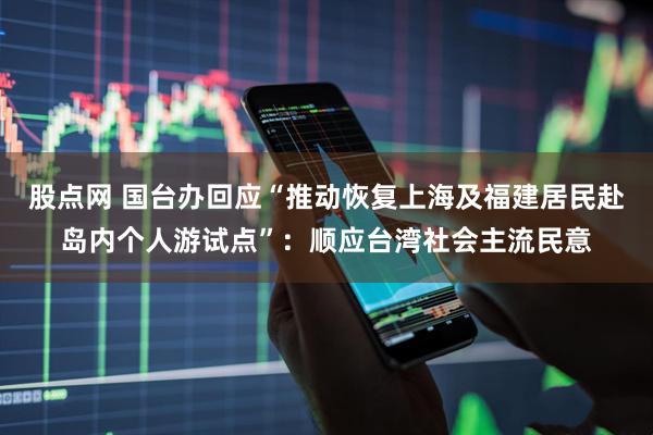 股点网 国台办回应“推动恢复上海及福建居民赴岛内个人游试点”：顺应台湾社会主流民意