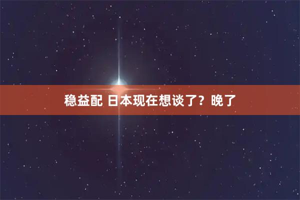 稳益配 日本现在想谈了？晚了
