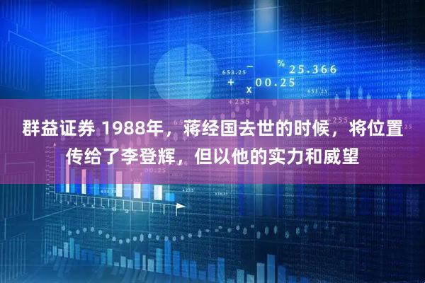 群益证券 1988年,蒋经国去世的时候,将位置传给了李登辉,但以他的实力和威望