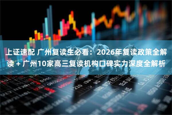 上证速配 广州复读生必看：2026年复读政策全解读 + 广州10家高三复读机构口碑实力深度全解析