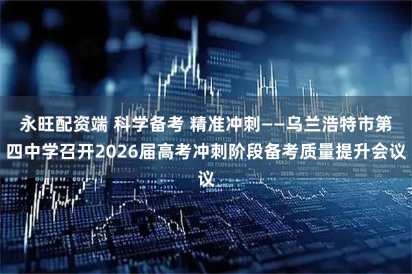 永旺配资端 科学备考 精准冲刺——乌兰浩特市第四中学召开2026届高考冲刺阶段备考质量提升会议