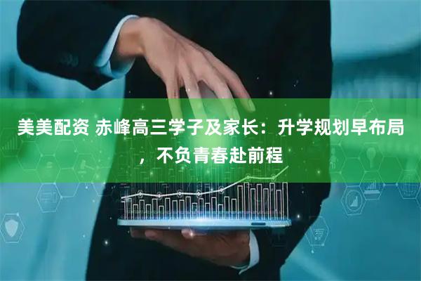 美美配资 赤峰高三学子及家长：升学规划早布局，不负青春赴前程