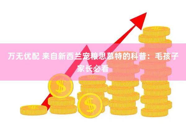 万无优配 来自新西兰宠粮思慕特的科普:毛孩子家长必看