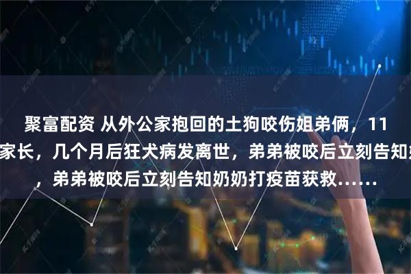 聚富配资 从外公家抱回的土狗咬伤姐弟俩,11岁姐姐怕被骂未告知家长,几个月后狂犬病发离世,弟弟被咬后立刻告知奶奶打疫苗获救……