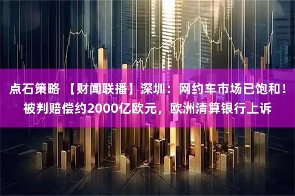 点石策略 【财闻联播】深圳：网约车市场已饱和！被判赔偿约2000亿欧元，欧洲清算银行上诉
