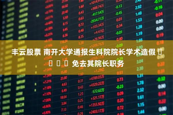 丰云股票 南开大学通报生科院院长学术造假 ​​​​免去其院长职务