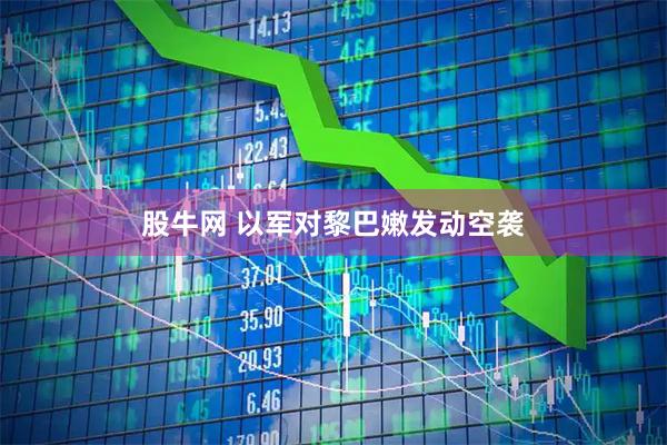 股牛网 以军对黎巴嫩发动空袭