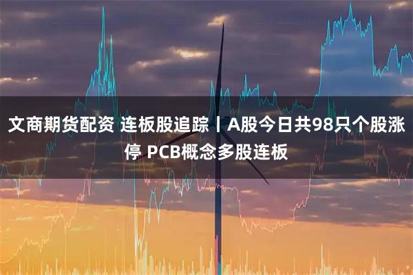 文商期货配资 连板股追踪丨A股今日共98只个股涨停 PCB概念多股连板