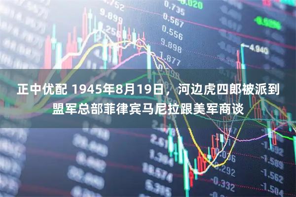 正中优配 1945年8月19日，河边虎四郎被派到盟军总部菲律宾马尼拉跟美军商谈