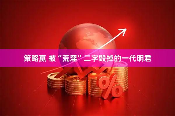 策略赢 被“荒淫”二字毁掉的一代明君