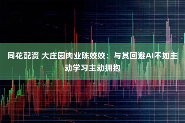 同花配资 大庄园肉业陈姣姣：与其回避AI不如主动学习主动拥抱