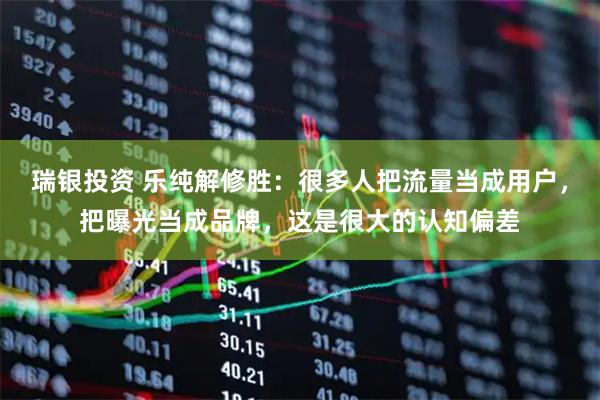 瑞银投资 乐纯解修胜：很多人把流量当成用户，把曝光当成品牌，这是很大的认知偏差
