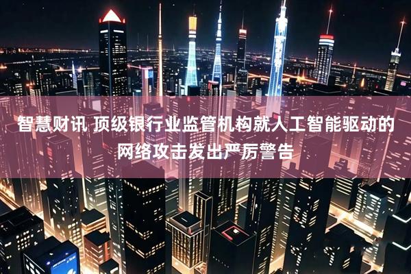 智慧财讯 顶级银行业监管机构就人工智能驱动的网络攻击发出严厉警告
