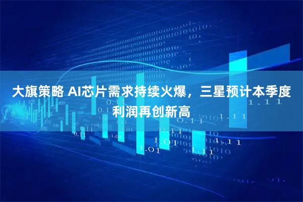 大旗策略 AI芯片需求持续火爆，三星预计本季度利润再创新高