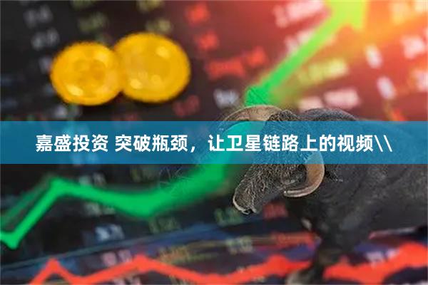 嘉盛投资 突破瓶颈，让卫星链路上的视频\