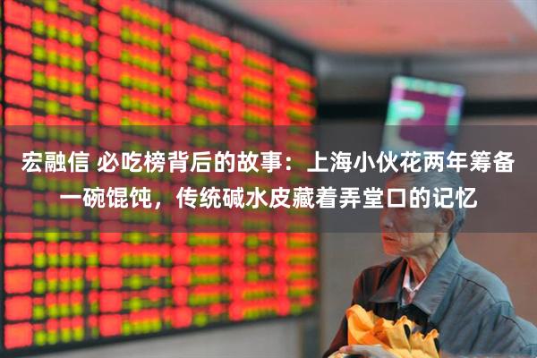 宏融信 必吃榜背后的故事：上海小伙花两年筹备一碗馄饨，传统碱水皮藏着弄堂口的记忆