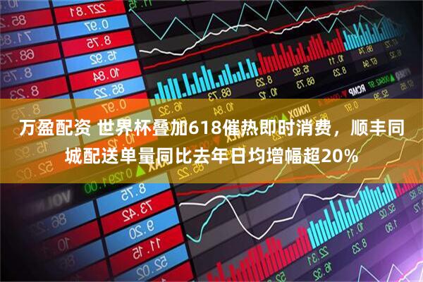 万盈配资 世界杯叠加618催热即时消费，顺丰同城配送单量同比去年日均增幅超20%