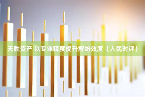 天胜资产 以专业精度提升解纷效度（人民时评）