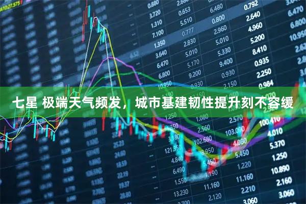 七星 极端天气频发，城市基建韧性提升刻不容缓