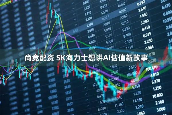 尚竞配资 SK海力士想讲AI估值新故事