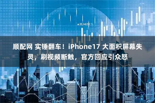 顺配网 实锤翻车!iPhone17 大面积屏幕失灵,刷视频断触,官方回应引众怒