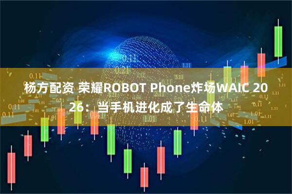 杨方配资 荣耀ROBOT Phone炸场WAIC 2026:当手机进化成了生命体