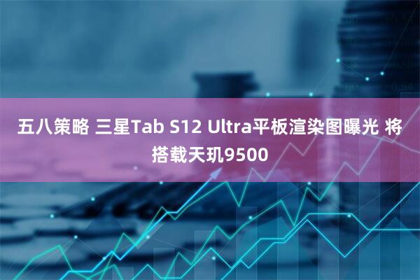 五八策略 三星Tab S12 Ultra平板渲染图曝光 将搭载天玑9500