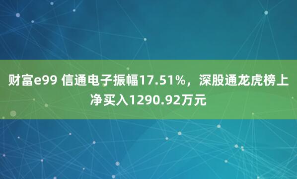 财富e99 信通电子振幅17.51%，深股通龙虎榜上净买入1290.92万元