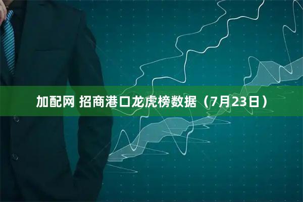 加配网 招商港口龙虎榜数据（7月23日）