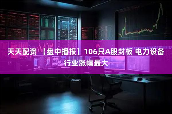 天天配资 【盘中播报】106只A股封板 电力设备行业涨幅最大
