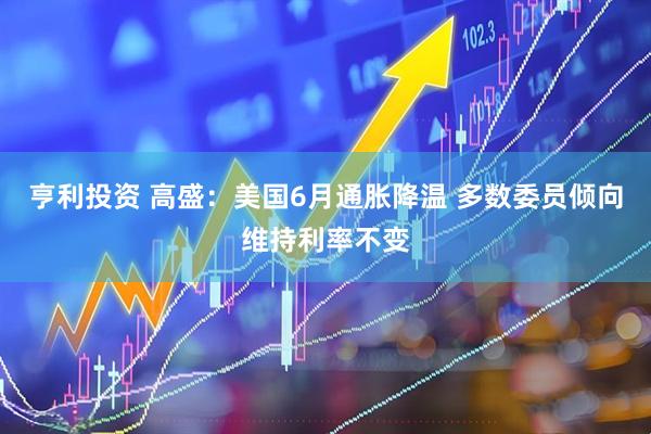亨利投资 高盛：美国6月通胀降温 多数委员倾向维持利率不变