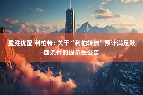 盈胜优配 利柏特: 关于“利柏转债”预计满足赎回条件的提示性公告