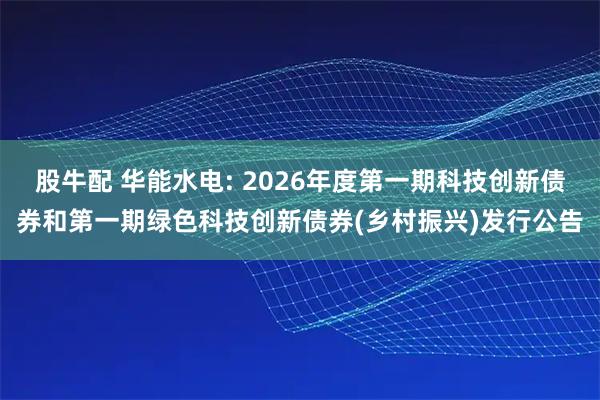 股牛配 华能水电: 2026年度第一期科技创新债券和第一期绿色科技创新债券(乡村振兴)发行公告