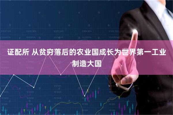 证配所 从贫穷落后的农业国成长为世界第一工业制造大国