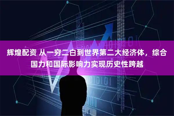 辉煌配资 从一穷二白到世界第二大经济体，综合国力和国际影响力实现历史性跨越