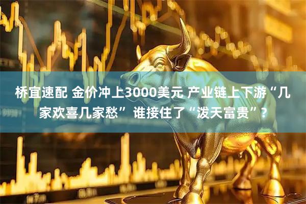 桥宜速配 金价冲上3000美元 产业链上下游“几家欢喜几家愁” 谁接住了“泼天富贵”？