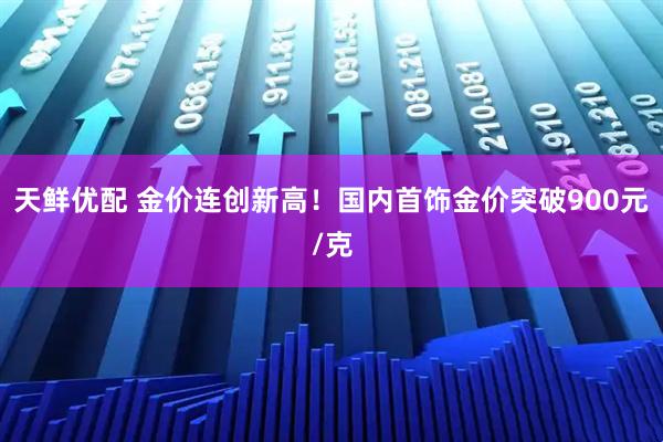 天鲜优配 金价连创新高！国内首饰金价突破900元/克