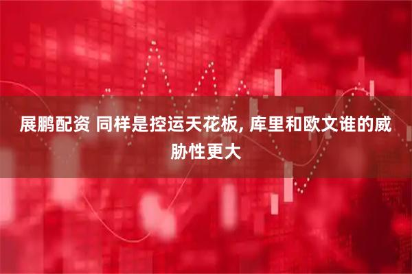 展鹏配资 同样是控运天花板, 库里和欧文谁的威胁性更大