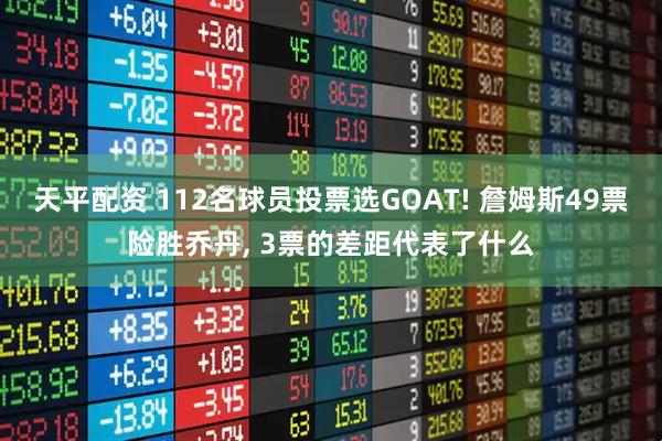 天平配资 112名球员投票选GOAT! 詹姆斯49票险胜乔丹, 3票的差距代表了什么