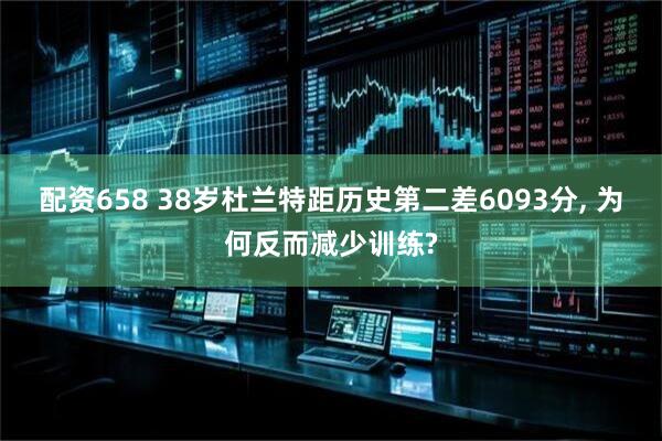 配资658 38岁杜兰特距历史第二差6093分, 为何反而减少训练?