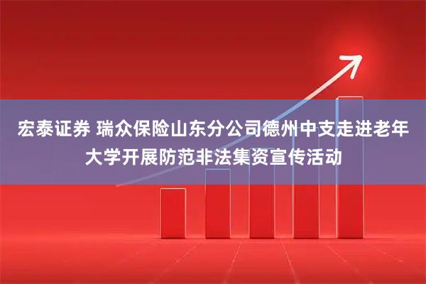 宏泰证券 瑞众保险山东分公司德州中支走进老年大学开展防范非法集资宣传活动