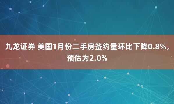 九龙证券 美国1月份二手房签约量环比下降0.8%，预估为2.0%