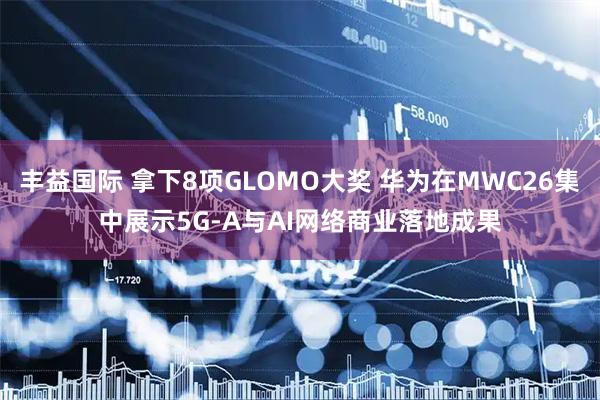 丰益国际 拿下8项GLOMO大奖 华为在MWC26集中展示5G-A与AI网络商业落地成果