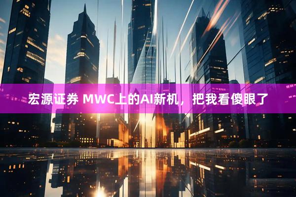 宏源证券 MWC上的AI新机，把我看傻眼了