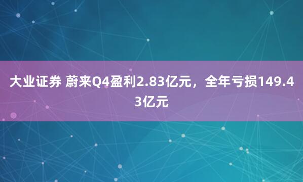 大业证券 蔚来Q4盈利2.83亿元，全年亏损149.43亿元