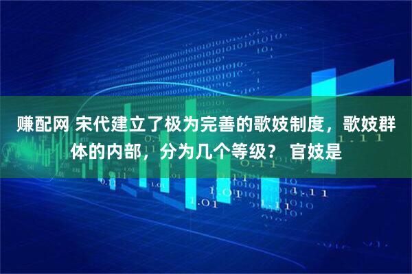 赚配网 宋代建立了极为完善的歌妓制度，歌妓群体的内部，分为几个等级？ 官妓是