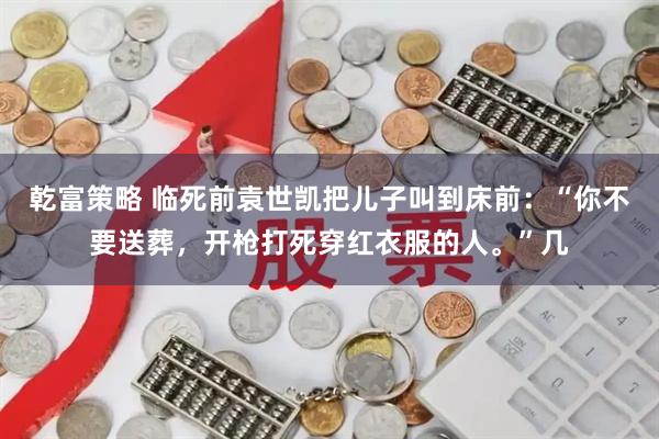 乾富策略 临死前袁世凯把儿子叫到床前：“你不要送葬，开枪打死穿红衣服的人。”几