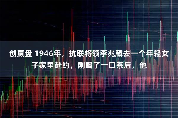 创赢盘 1946年，抗联将领李兆麟去一个年轻女子家里赴约，刚喝了一口茶后，他