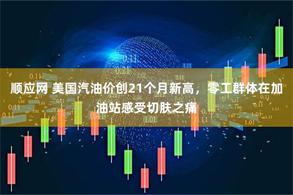 顺应网 美国汽油价创21个月新高，零工群体在加油站感受切肤之痛