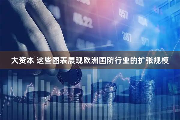 大资本 这些图表展现欧洲国防行业的扩张规模
